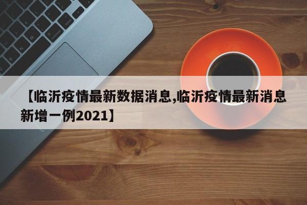 【临沂疫情最新数据消息,临沂疫情最新消息新增一例2021】