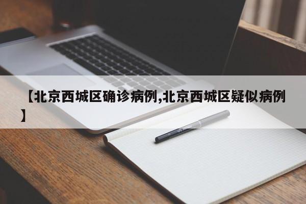 【北京西城区确诊病例,北京西城区疑似病例】