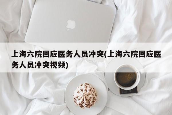 上海六院回应医务人员冲突(上海六院回应医务人员冲突视频)