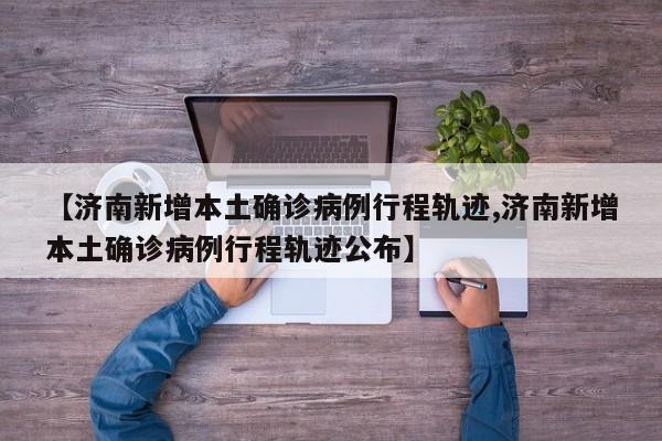 【济南新增本土确诊病例行程轨迹,济南新增本土确诊病例行程轨迹公布】