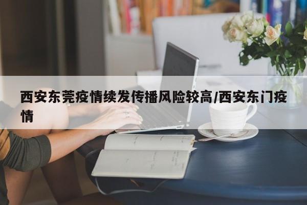 西安东莞疫情续发传播风险较高/西安东门疫情