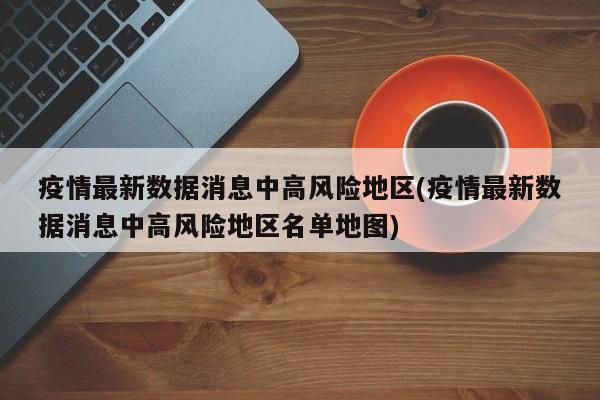 疫情最新数据消息中高风险地区(疫情最新数据消息中高风险地区名单地图)