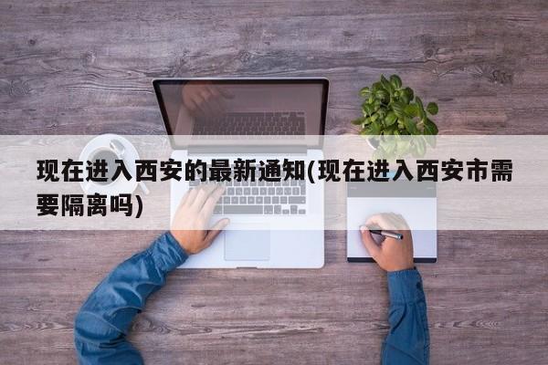现在进入西安的最新通知(现在进入西安市需要隔离吗)