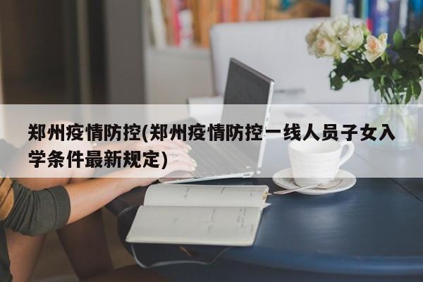 郑州疫情防控(郑州疫情防控一线人员子女入学条件最新规定)