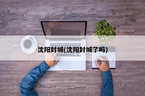 沈阳封城(沈阳封城了吗)