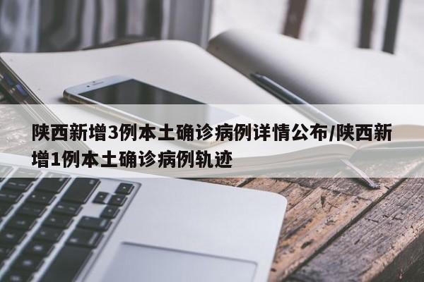 陕西新增3例本土确诊病例详情公布/陕西新增1例本土确诊病例轨迹