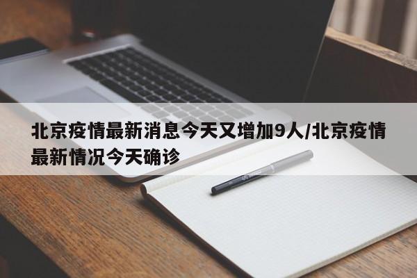 北京疫情最新消息今天又增加9人/北京疫情最新情况今天确诊