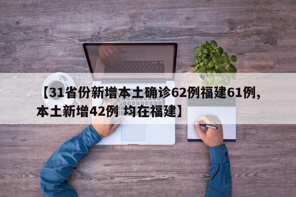 【31省份新增本土确诊62例福建61例,本土新增42例 均在福建】