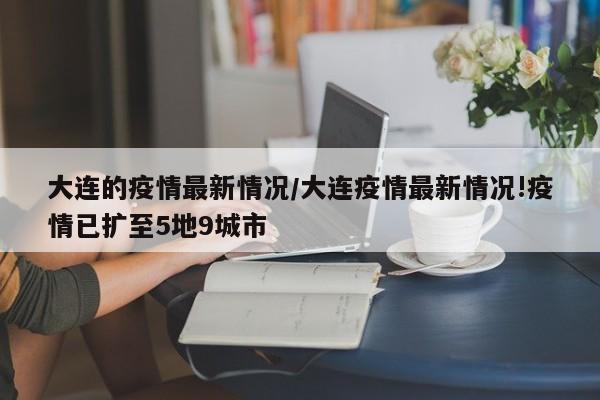 大连的疫情最新情况/大连疫情最新情况!疫情已扩至5地9城市