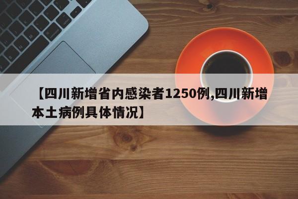 【四川新增省内感染者1250例,四川新增本土病例具体情况】