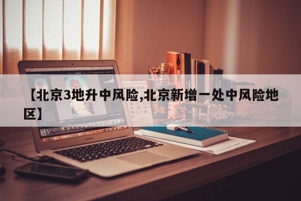 【北京3地升中风险,北京新增一处中风险地区】