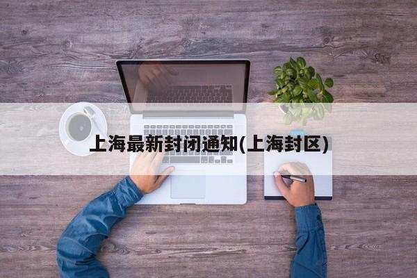 上海最新封闭通知(上海封区)