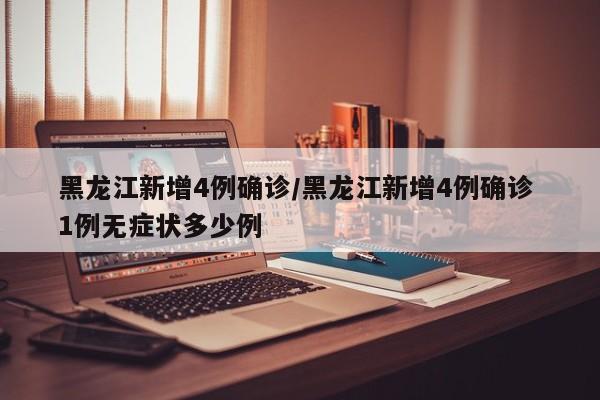 黑龙江新增4例确诊/黑龙江新增4例确诊 1例无症状多少例