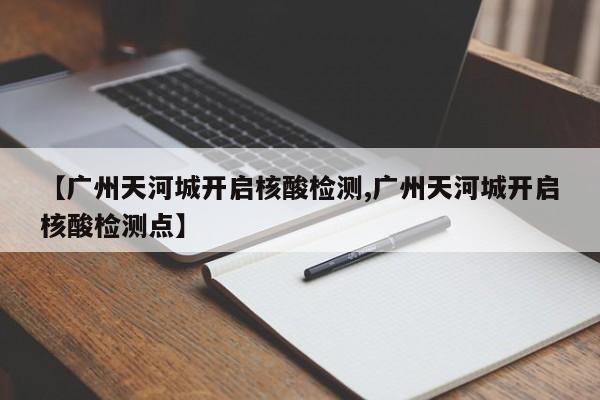 【广州天河城开启核酸检测,广州天河城开启核酸检测点】