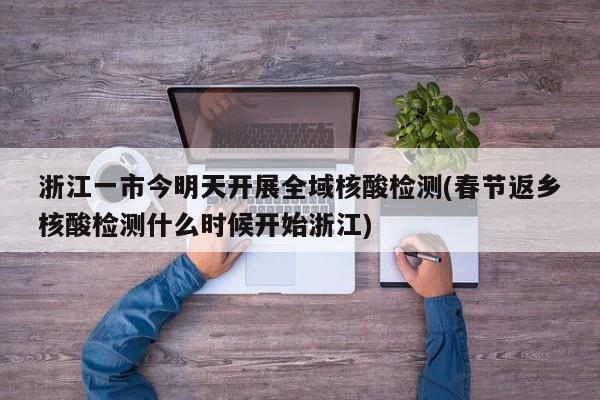 浙江一市今明天开展全域核酸检测(春节返乡核酸检测什么时候开始浙江)