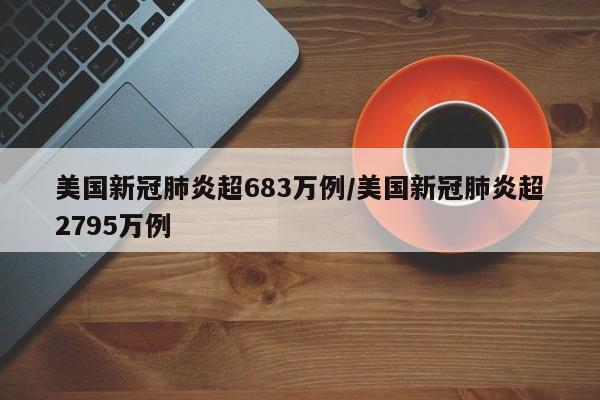 美国新冠肺炎超683万例/美国新冠肺炎超2795万例