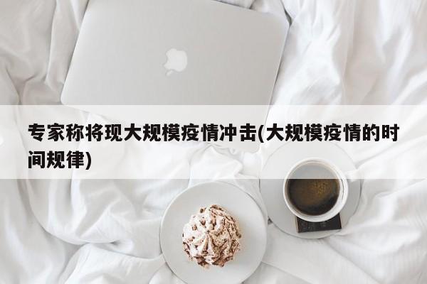 专家称将现大规模疫情冲击(大规模疫情的时间规律)