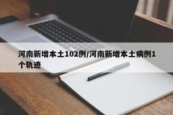 河南新增本土102例/河南新增本土病例1个轨迹