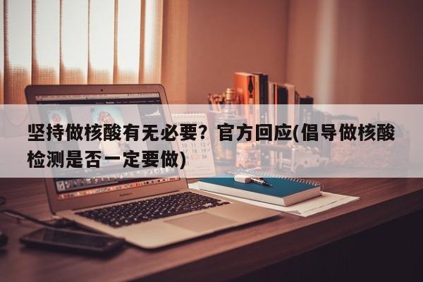 坚持做核酸有无必要？官方回应(倡导做核酸检测是否一定要做)