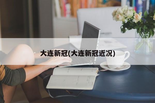 大连新冠(大连新冠近况)