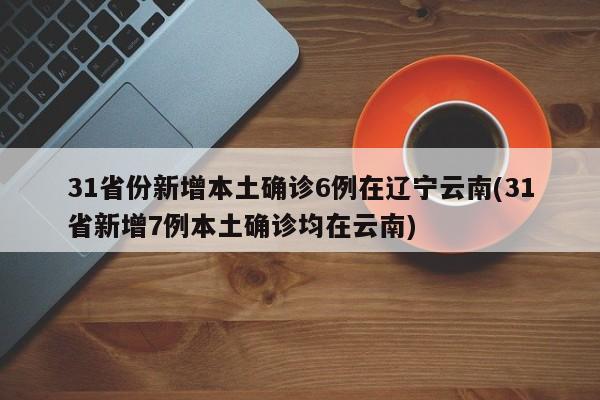 31省份新增本土确诊6例在辽宁云南(31省新增7例本土确诊均在云南)