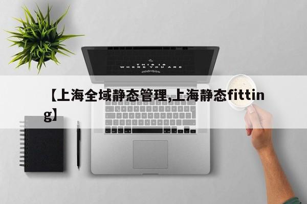 【上海全域静态管理,上海静态fitting】