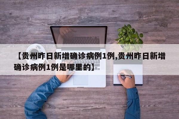 【贵州昨日新增确诊病例1例,贵州昨日新增确诊病例1例是哪里的】