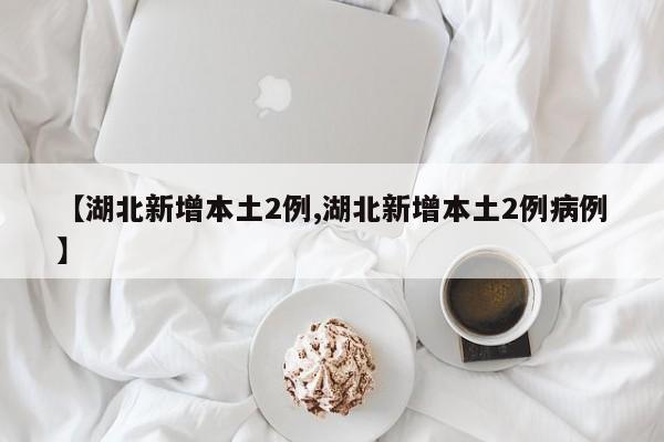 【湖北新增本土2例,湖北新增本土2例病例】