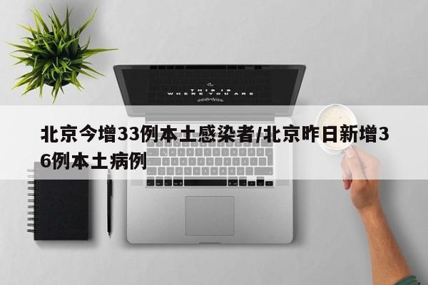 北京今增33例本土感染者/北京昨日新增36例本土病例
