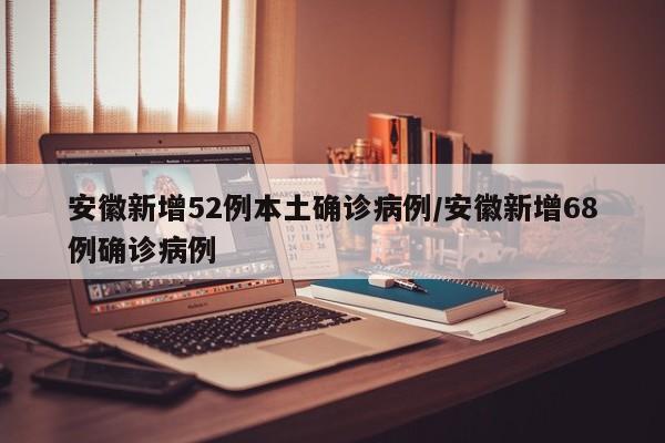 安徽新增52例本土确诊病例/安徽新增68例确诊病例