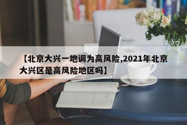 【北京大兴一地调为高风险,2021年北京大兴区是高风险地区吗】