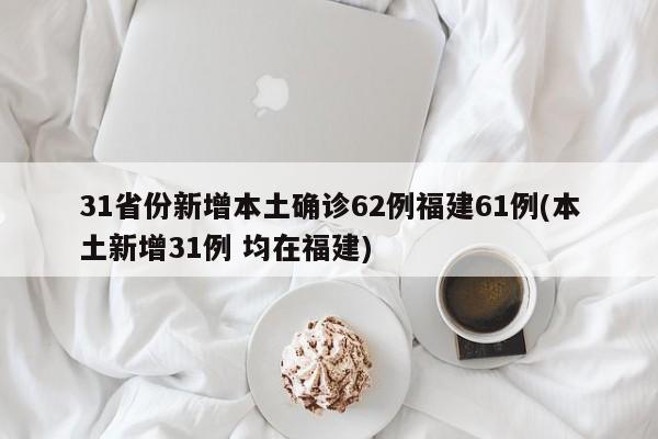 31省份新增本土确诊62例福建61例(本土新增31例 均在福建)