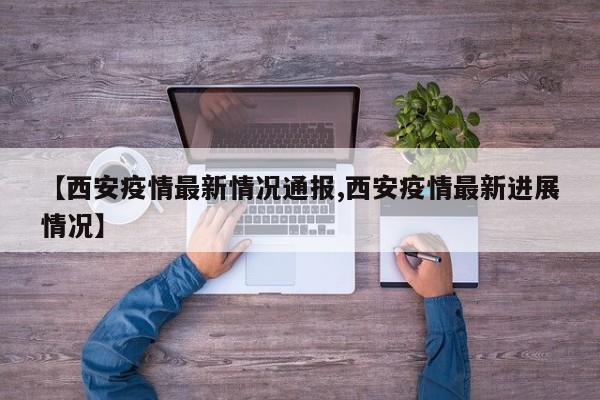 【西安疫情最新情况通报,西安疫情最新进展情况】