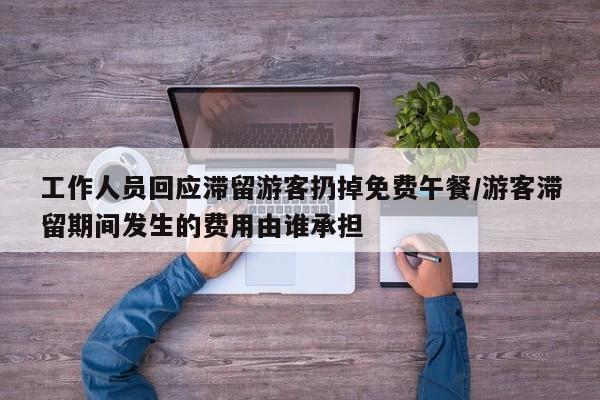 工作人员回应滞留游客扔掉免费午餐/游客滞留期间发生的费用由谁承担