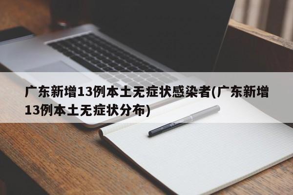 广东新增13例本土无症状感染者(广东新增13例本土无症状分布)