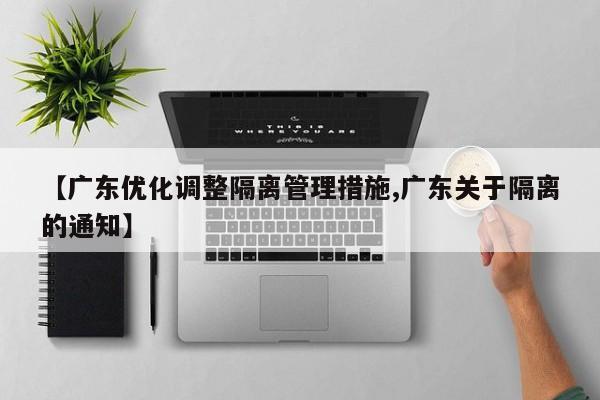 【广东优化调整隔离管理措施,广东关于隔离的通知】