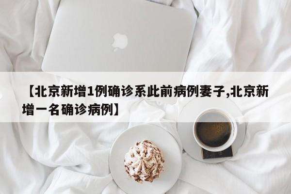 【北京新增1例确诊系此前病例妻子,北京新增一名确诊病例】
