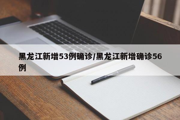 黑龙江新增53例确诊/黑龙江新增确诊56例