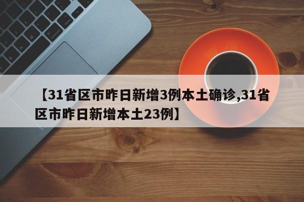 【31省区市昨日新增3例本土确诊,31省区市昨日新增本土23例】