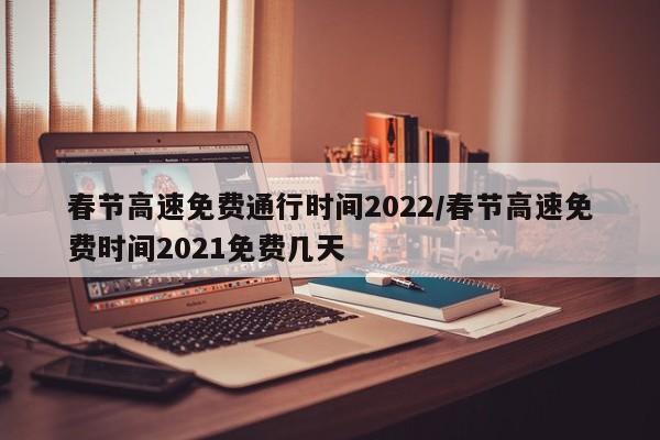 春节高速免费通行时间2022/春节高速免费时间2021免费几天