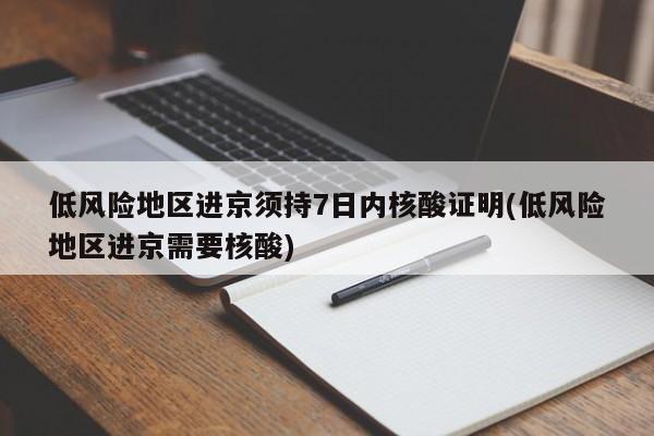 低风险地区进京须持7日内核酸证明(低风险地区进京需要核酸)