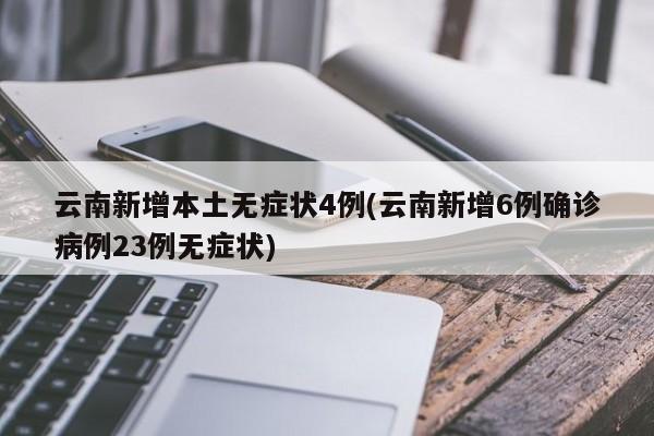 云南新增本土无症状4例(云南新增6例确诊病例23例无症状)
