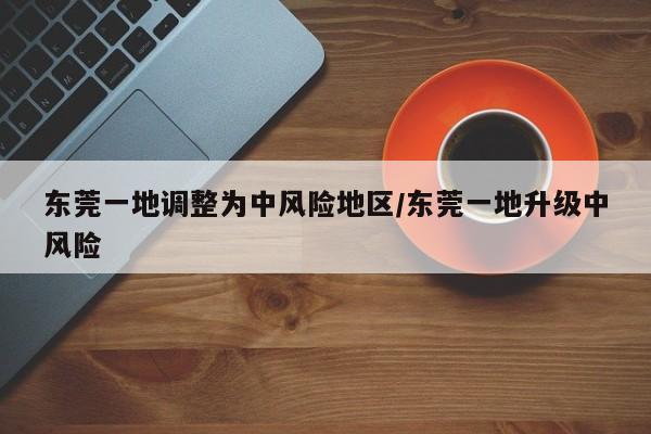 东莞一地调整为中风险地区/东莞一地升级中风险