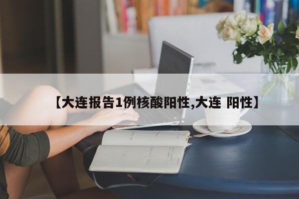 【大连报告1例核酸阳性,大连 阳性】