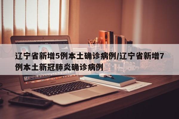 辽宁省新增5例本土确诊病例/辽宁省新增7例本土新冠肺炎确诊病例