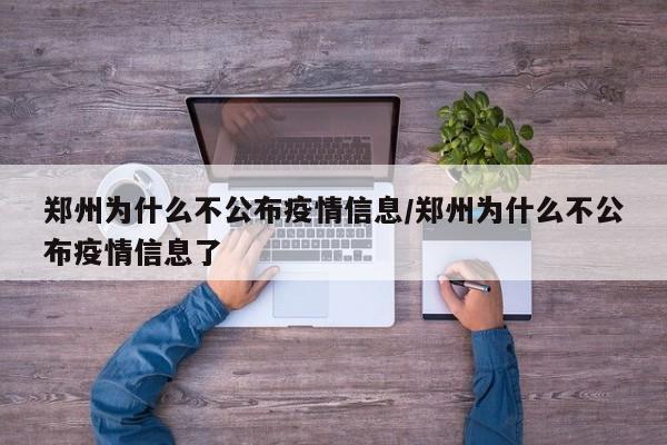 郑州为什么不公布疫情信息/郑州为什么不公布疫情信息了