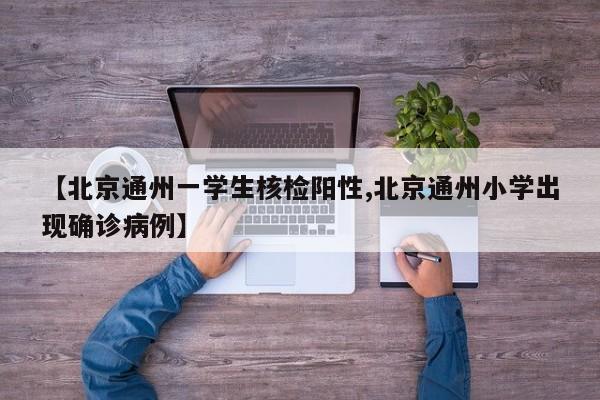 【北京通州一学生核检阳性,北京通州小学出现确诊病例】