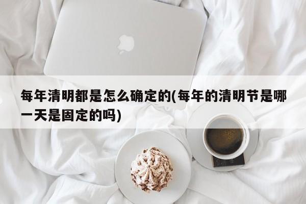 每年清明都是怎么确定的(每年的清明节是哪一天是固定的吗)