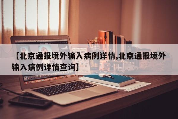 【北京通报境外输入病例详情,北京通报境外输入病例详情查询】