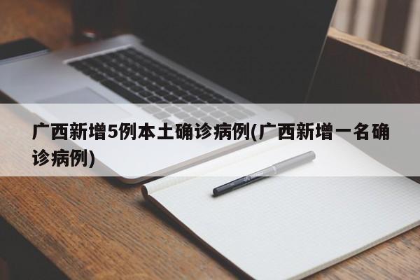 广西新增5例本土确诊病例(广西新增一名确诊病例)